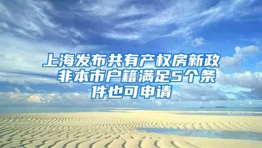 上海發(fā)布共有產(chǎn)權(quán)房新政 非本市戶籍滿足5個(gè)條件也可申請(qǐng)