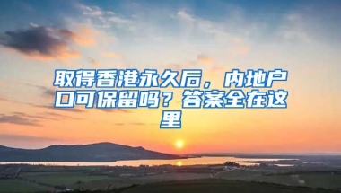 取得香港永久后，內地戶口可保留嗎？答案全在這里