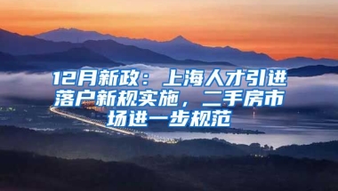 12月新政：上海人才引進落戶新規(guī)實施，二手房市場進一步規(guī)范