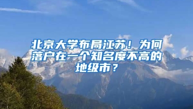 北京大學(xué)布局江蘇！為何落戶(hù)在一個(gè)知名度不高的地級(jí)市？