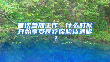 首次參加工作，什么時候開始享受醫(yī)療保險待遇呢？