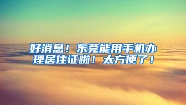 好消息！東莞能用手機(jī)辦理居住證啦！太方便了！