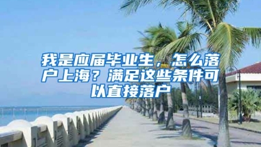 我是應(yīng)屆畢業(yè)生，怎么落戶上海？滿足這些條件可以直接落戶