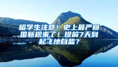 留學生注意！史上最嚴回國新規(guī)來了！提前7天到起飛地自監(jiān)？