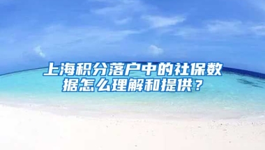 上海積分落戶中的社保數(shù)據(jù)怎么理解和提供？