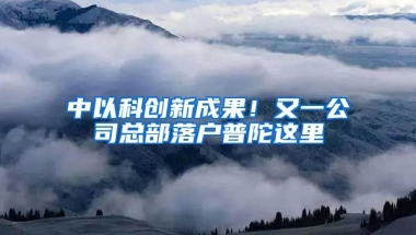 中以科創(chuàng)新成果！又一公司總部落戶普陀這里→