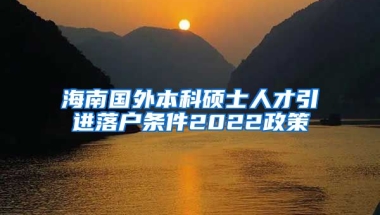 海南國外本科碩士人才引進落戶條件2022政策