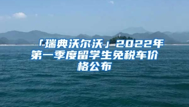 「瑞典沃爾沃」2022年第一季度留學(xué)生免稅車(chē)價(jià)格公布