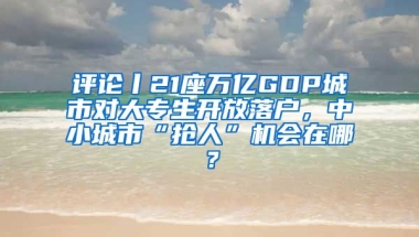 評論丨21座萬億GDP城市對大專生開放落戶，中小城市“搶人”機會在哪？