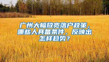 廣州大幅放寬落戶政策，哪些人具備條件，反映出怎樣趨勢？