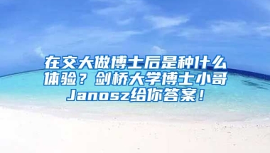 在交大做博士后是種什么體驗(yàn)？劍橋大學(xué)博士小哥Janosz給你答案！