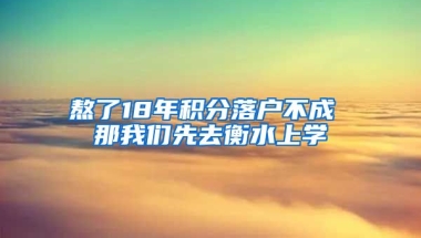 熬了18年積分落戶不成 那我們先去衡水上學(xué)