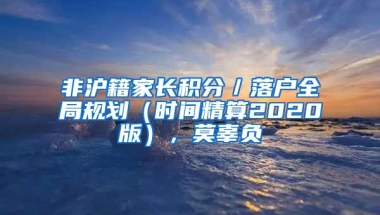 非滬籍家長(zhǎng)積分／落戶全局規(guī)劃（時(shí)間精算2020版），莫辜負(fù)