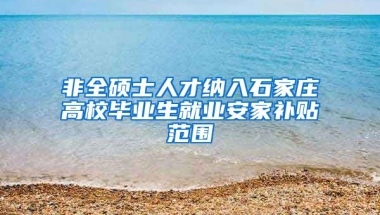 非全碩士人才納入石家莊高校畢業(yè)生就業(yè)安家補(bǔ)貼范圍