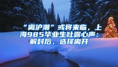 “離滬潮”或?qū)砼R，上海985畢業(yè)生吐露心聲：解封后，選擇離開