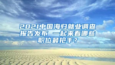 2021中國海歸就業(yè)調(diào)查報告發(fā)布 一起來看哪些職位最搶手？