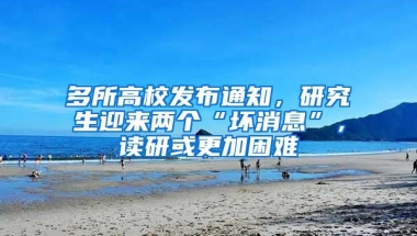 多所高校發(fā)布通知，研究生迎來兩個“壞消息”，讀研或更加困難