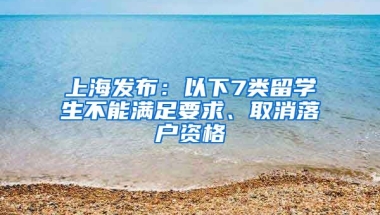 上海發(fā)布：以下7類留學(xué)生不能滿足要求、取消落戶資格