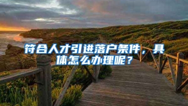 符合人才引進(jìn)落戶條件，具體怎么辦理呢？