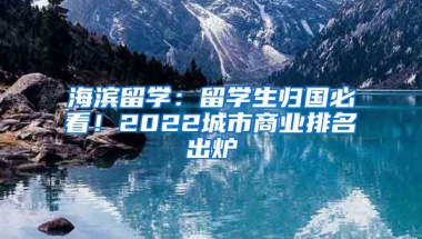 海濱留學(xué)：留學(xué)生歸國(guó)必看！2022城市商業(yè)排名出爐