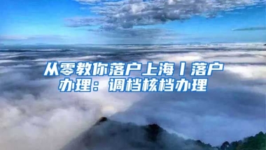 從零教你落戶(hù)上海丨落戶(hù)辦理：調(diào)檔核檔辦理