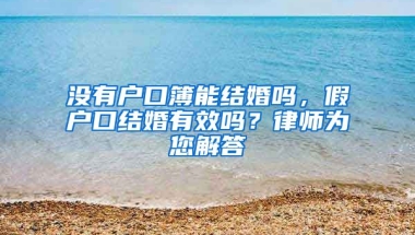 沒(méi)有戶口簿能結(jié)婚嗎，假戶口結(jié)婚有效嗎？律師為您解答