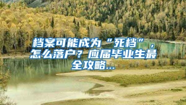 檔案可能成為“死檔”，怎么落戶？應(yīng)屆畢業(yè)生最全攻略...