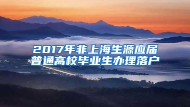 2017年非上海生源應(yīng)屆普通高校畢業(yè)生辦理落戶