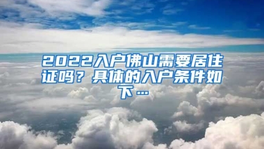 2022入戶佛山需要居住證嗎？具體的入戶條件如下…