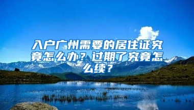 入戶廣州需要的居住證究竟怎么辦？過期了究竟怎么續(xù)？