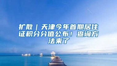 擴(kuò)散｜天津今年首期居住證積分分值公布！查詢方法來了