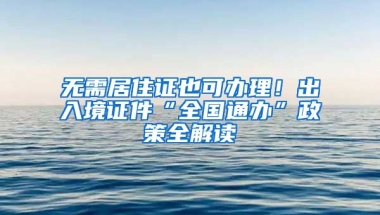 無(wú)需居住證也可辦理！出入境證件“全國(guó)通辦”政策全解讀