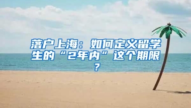 落戶上海：如何定義留學生的“2年內(nèi)”這個期限？