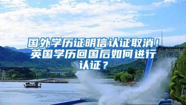 國外學(xué)歷證明信認(rèn)證取消！英國學(xué)歷回國后如何進(jìn)行認(rèn)證？