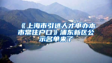 《上海市引進(jìn)人才申辦本市常住戶口》浦東新區(qū)公示名單來(lái)了