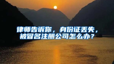 律師告訴你，身份證丟失，被冒名注冊(cè)公司怎么辦？