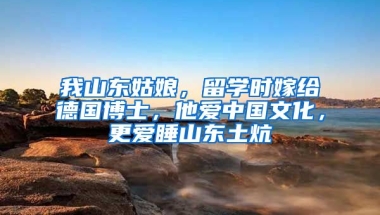 我山東姑娘，留學時嫁給德國博士，他愛中國文化，更愛睡山東土炕