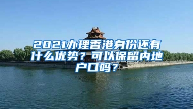 2021辦理香港身份還有什么優(yōu)勢(shì)？可以保留內(nèi)地戶口嗎？