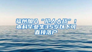 福州加入“搶人大戰(zhàn)”！本科畢業(yè)生35歲以下可直接落戶