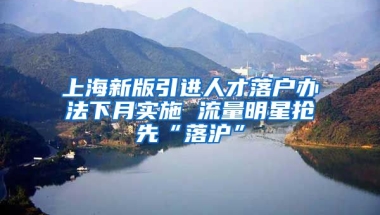 上海新版引進人才落戶辦法下月實施 流量明星搶先“落滬”