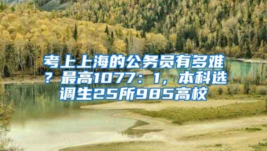 考上上海的公務(wù)員有多難？最高1077：1，本科選調(diào)生25所985高校