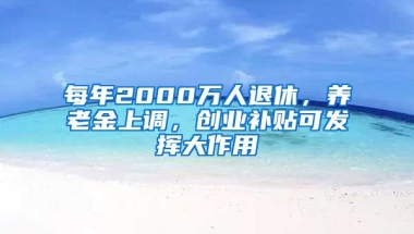 每年2000萬人退休，養(yǎng)老金上調(diào)，創(chuàng)業(yè)補貼可發(fā)揮大作用