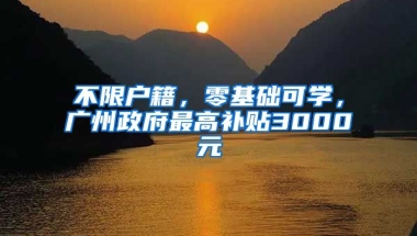 不限戶籍，零基礎(chǔ)可學(xué)，廣州政府最高補(bǔ)貼3000元