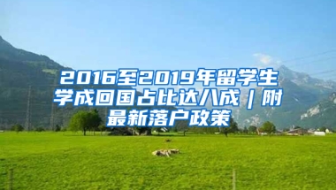 2016至2019年留學(xué)生學(xué)成回國占比達(dá)八成︱附最新落戶政策