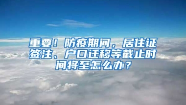 重要！防疫期間，居住證簽注、戶口遷移等截止時間將至怎么辦？