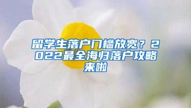 留學(xué)生落戶門檻放寬？2022最全海歸落戶攻略來啦