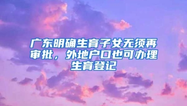 廣東明確生育子女無(wú)須再審批，外地戶口也可辦理生育登記