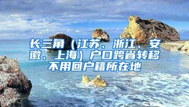 長三角（江蘇、浙江、安徽、上海）戶口跨省轉(zhuǎn)移不用回戶籍所在地