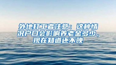 外地打工者注意：這種情況戶口會影響?zhàn)B老金多少，現(xiàn)在知道還不晚