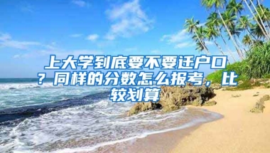 上大學(xué)到底要不要遷戶口？同樣的分?jǐn)?shù)怎么報(bào)考，比較劃算